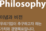 Philosophy 이념과 비젼-우리기업이 추구하고자 하는 가치와 경영목표입니다.